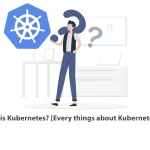 What is Kubernetes Every things about Kubernetes